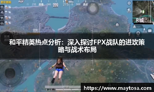 和平精英热点分析：深入探讨FPX战队的进攻策略与战术布局