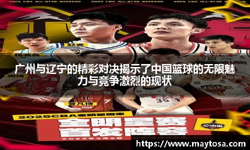 广州与辽宁的精彩对决揭示了中国篮球的无限魅力与竞争激烈的现状