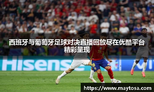 西班牙与葡萄牙足球对决直播回放尽在优酷平台精彩呈现