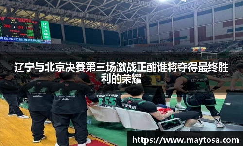辽宁与北京决赛第三场激战正酣谁将夺得最终胜利的荣耀
